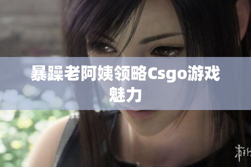 暴躁老阿姨领略Csgo游戏魅力