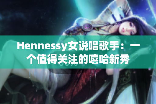Hennessy女说唱歌手：一个值得关注的嘻哈新秀