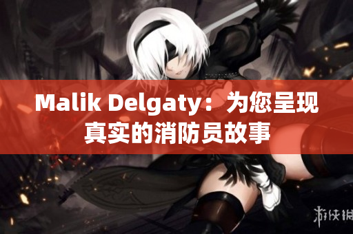 Malik Delgaty：为您呈现真实的消防员故事