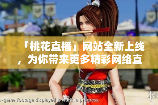 「桃花直播」网站全新上线，为你带来更多精彩网络直播！