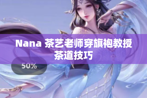 Nana 茶艺老师穿旗袍教授茶道技巧
