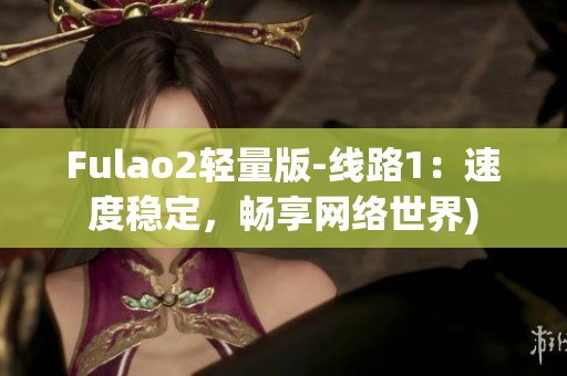 Fulao2轻量版-线路1：速度稳定，畅享网络世界)