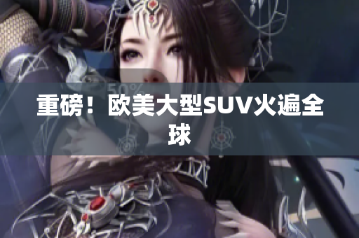 重磅！欧美大型SUV火遍全球