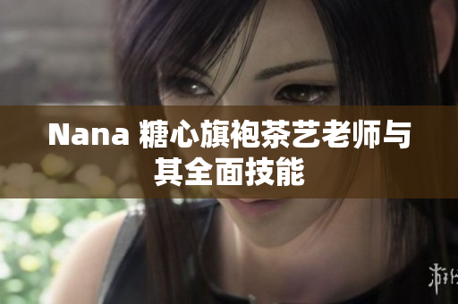 Nana 糖心旗袍茶艺老师与其全面技能