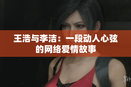 王浩与李洁：一段动人心弦的网络爱情故事