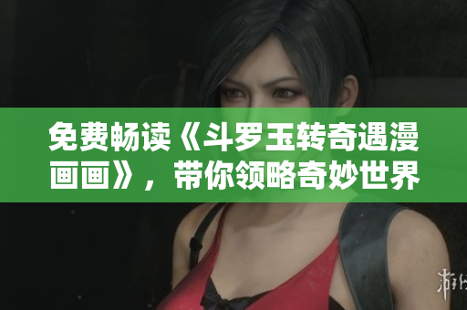 免费畅读《斗罗玉转奇遇漫画画》，带你领略奇妙世界