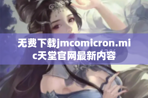 无费下载jmcomicron.mic天堂官网最新内容