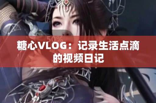 糖心VLOG：记录生活点滴的视频日记