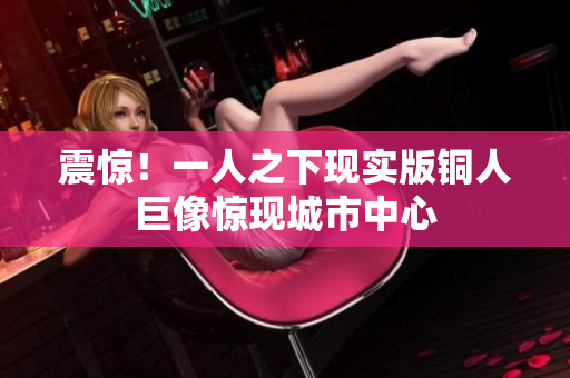 震惊！一人之下现实版铜人巨像惊现城市中心