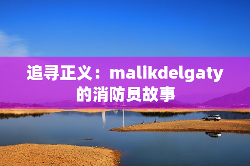 追寻正义：malikdelgaty的消防员故事