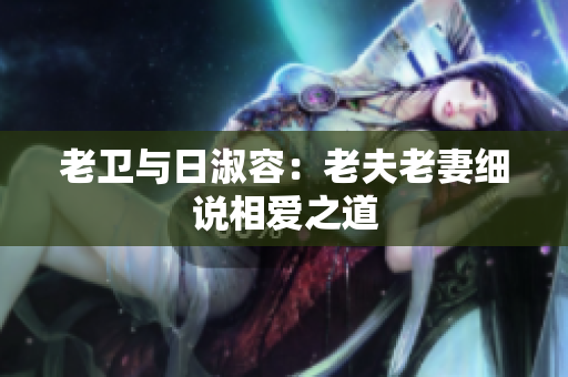 老卫与日淑容：老夫老妻细说相爱之道