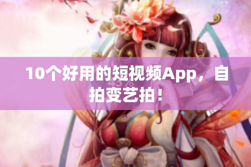 10个好用的短视频App，自拍变艺拍！