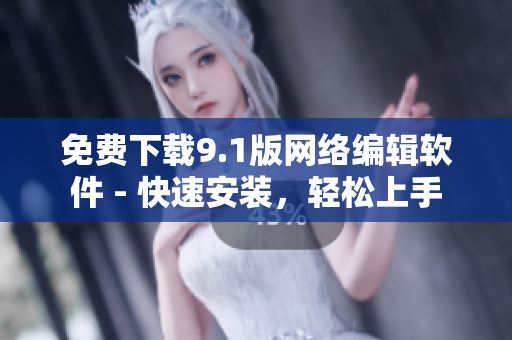 免费下载9.1版网络编辑软件 - 快速安装，轻松上手