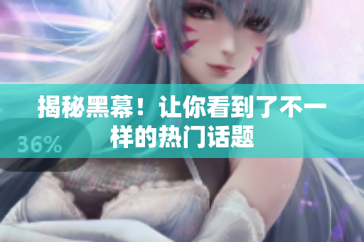 揭秘黑幕！让你看到了不一样的热门话题