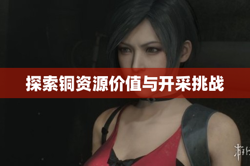 探索铜资源价值与开采挑战