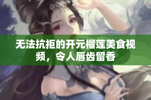 无法抗拒的开元榴莲美食视频，令人唇齿留香