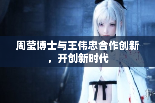 周莹博士与王伟忠合作创新，开创新时代