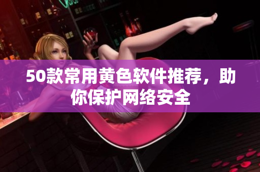 50款常用黄色软件推荐，助你保护网络安全