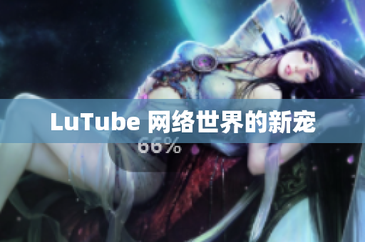 LuTube 网络世界的新宠