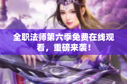 全职法师第六季免费在线观看，重磅来袭！