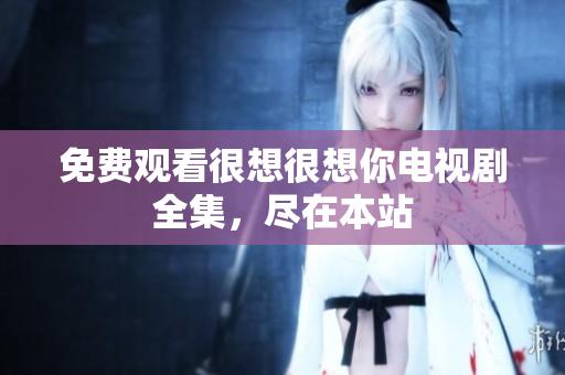 免费观看很想很想你电视剧全集，尽在本站