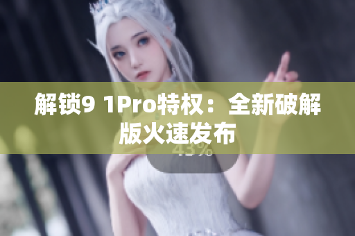 解锁9 1Pro特权：全新破解版火速发布
