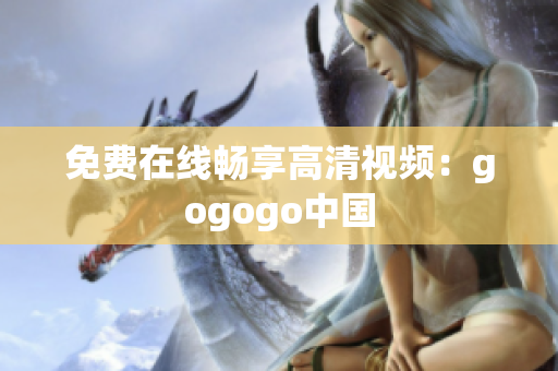 免费在线畅享高清视频：gogogo中国