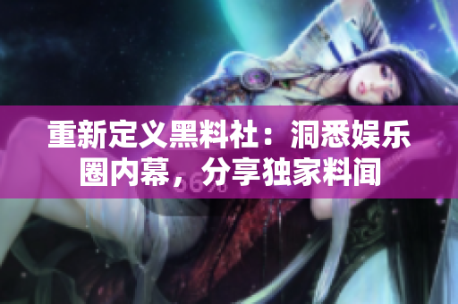 重新定义黑料社：洞悉娱乐圈内幕，分享独家料闻