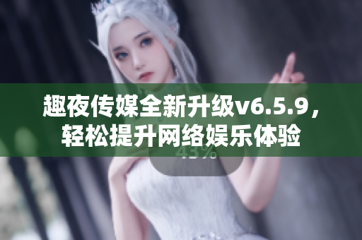 趣夜传媒全新升级v6.5.9，轻松提升网络娱乐体验