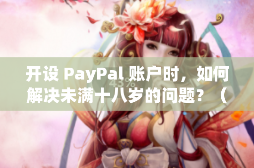开设 PayPal 账户时，如何解决未满十八岁的问题？（不超过50个字符）