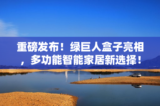 重磅发布！绿巨人盒子亮相，多功能智能家居新选择！