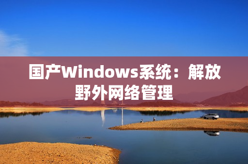 国产Windows系统：解放野外网络管理