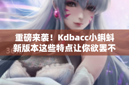 重磅来袭！Kdbacc小蝌蚪新版本这些特点让你欲罢不能！