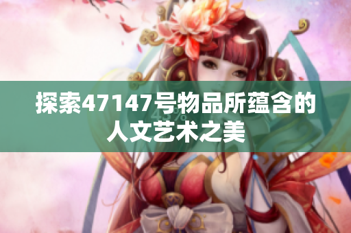 探索47147号物品所蕴含的人文艺术之美