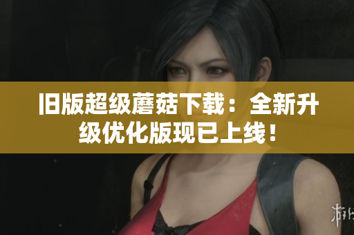 旧版超级蘑菇下载：全新升级优化版现已上线！