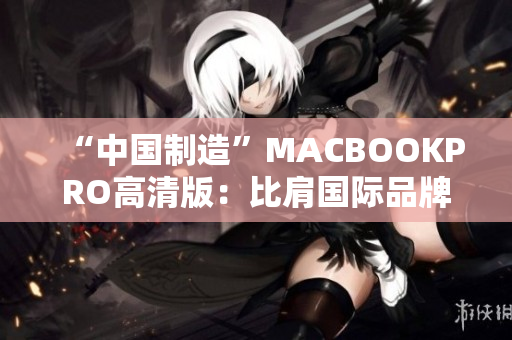 “中国制造”MACBOOKPRO高清版：比肩国际品牌