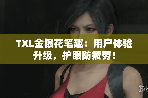 TXL金银花笔趣：用户体验升级，护眼防疲劳！