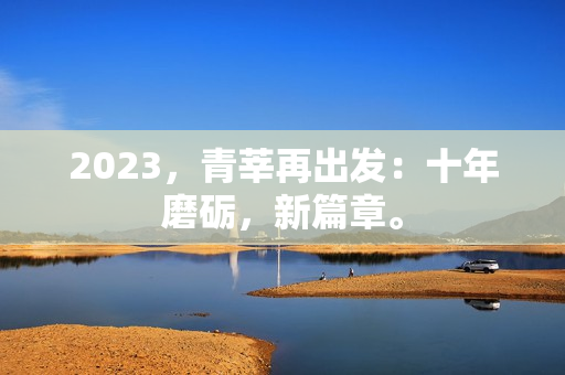 2023，青莘再出发：十年磨砺，新篇章。