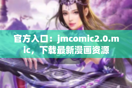 官方入口：jmcomic2.0.mic，下载最新漫画资源