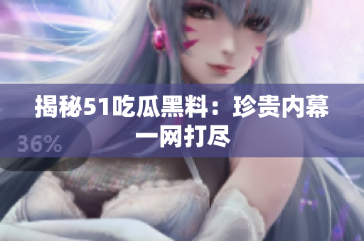 揭秘51吃瓜黑料：珍贵内幕一网打尽