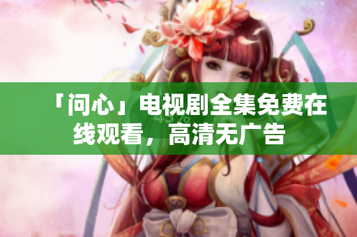 「问心」电视剧全集免费在线观看，高清无广告