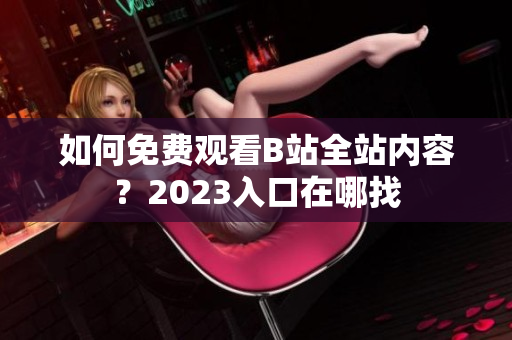 如何免费观看B站全站内容？2023入口在哪找
