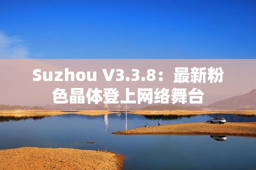 Suzhou V3.3.8：最新粉色晶体登上网络舞台