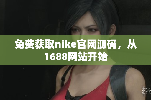 免费获取nike官网源码，从1688网站开始
