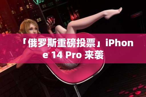 「俄罗斯重磅投票」iPhone 14 Pro 来袭