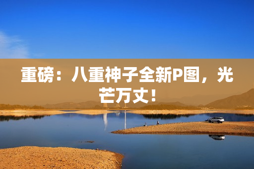 重磅：八重神子全新P图，光芒万丈！