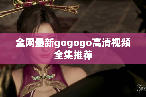 全网最新gogogo高清视频全集推荐