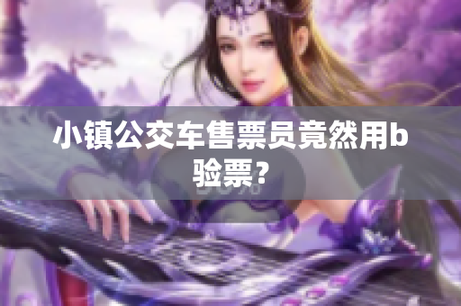 小镇公交车售票员竟然用b验票？