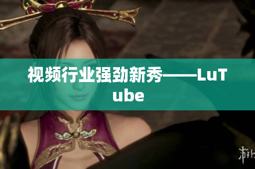 视频行业强劲新秀——LuTube