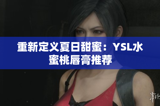 重新定义夏日甜蜜：YSL水蜜桃唇膏推荐